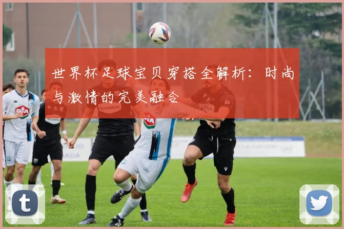 世界杯足球宝贝穿搭全解析:时尚与激情的完美融合