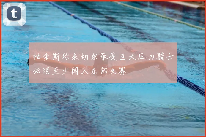 帕金斯称米切尔承受巨大压力骑士必须至少闯入东部决赛