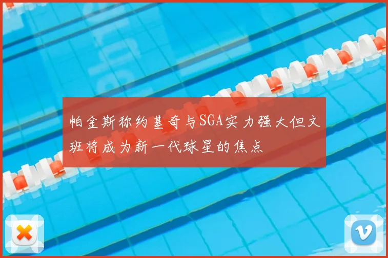 帕金斯称约基奇与SGA实力强大但文班将成为新一代球星的焦点