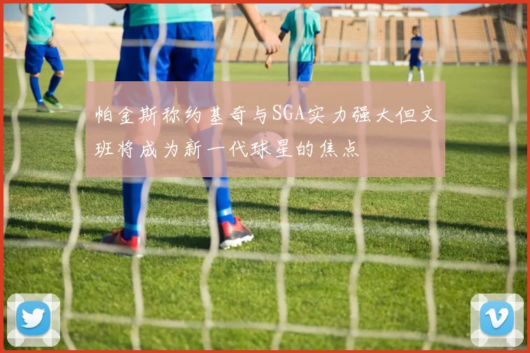 帕金斯称约基奇与SGA实力强大但文班将成为新一代球星的焦点
