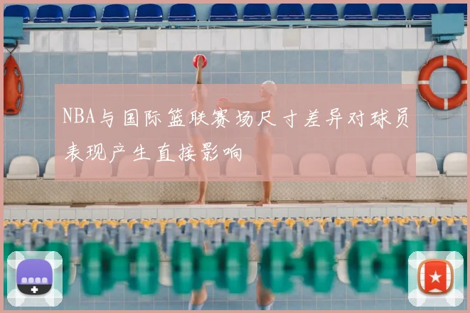 NBA与国际篮联赛场尺寸差异对球员表现产生直接影响