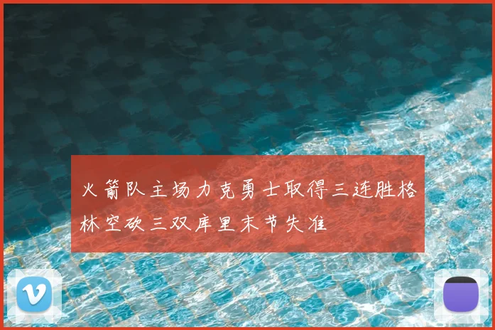火箭队主场力克勇士取得三连胜格林空砍三双库里末节失准