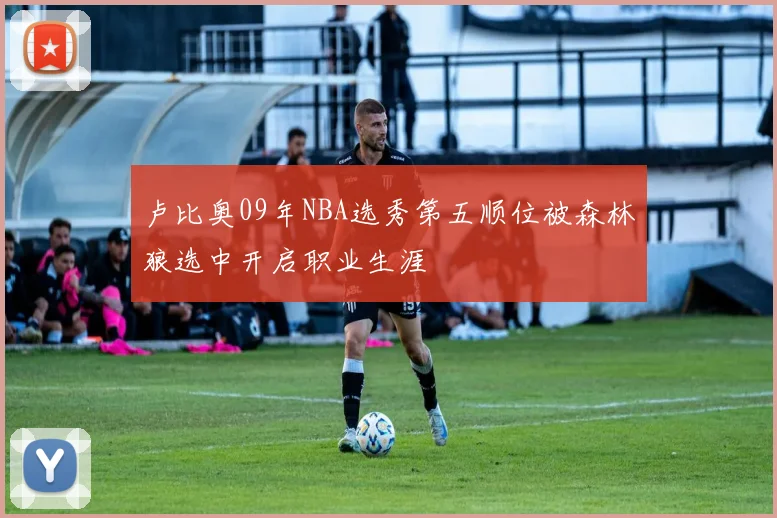 卢比奥09年NBA选秀第五顺位被森林狼选中开启职业生涯