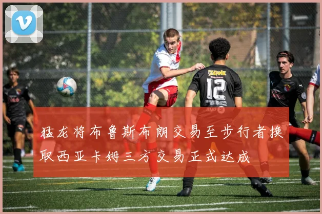 猛龙将布鲁斯布朗交易至步行者换取西亚卡姆三方交易正式达成