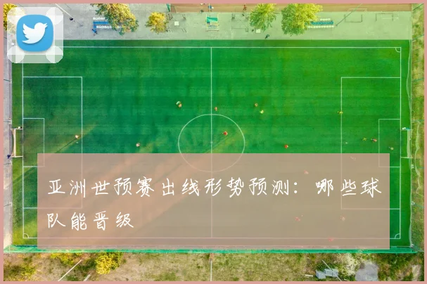 亚洲世预赛出线形势预测：哪些球队能晋级