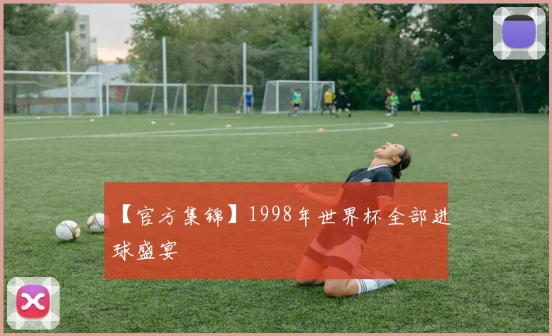 【官方集锦】1998年世界杯全部进球盛宴