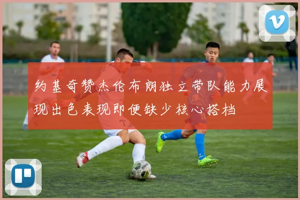约基奇赞杰伦布朗独立带队能力展现出色表现即便缺少核心搭档