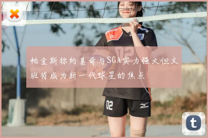 帕金斯称约基奇与SGA实力强大但文班将成为新一代球星的焦点
