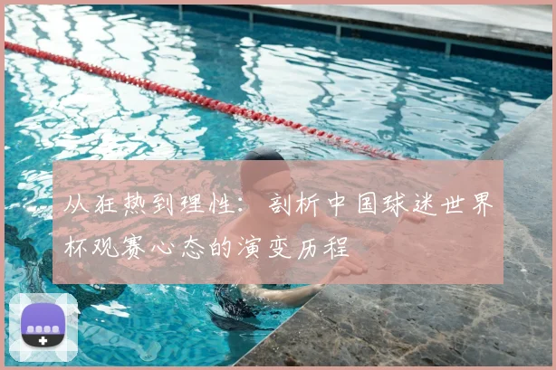 从狂热到理性：剖析中国球迷世界杯观赛心态的演变历程