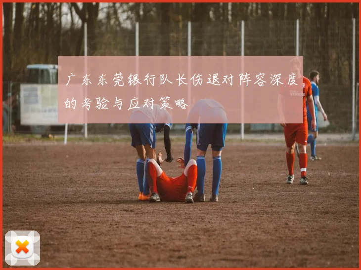 广东东莞银行队长伤退对阵容深度的考验与应对策略