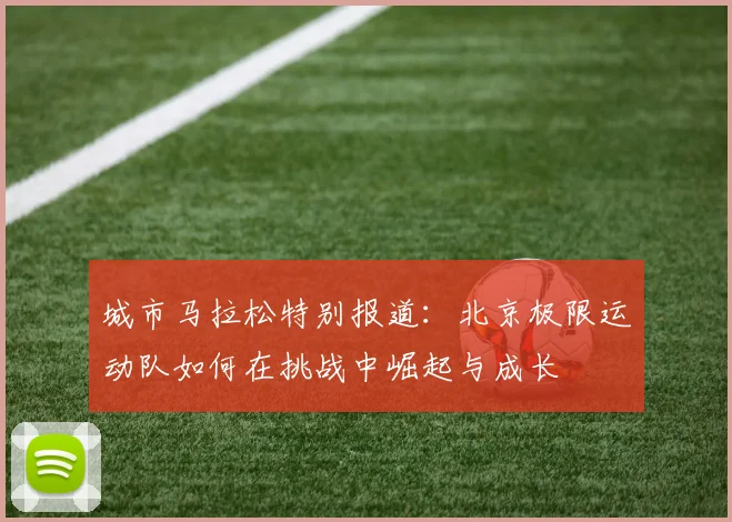 城市马拉松特别报道：北京极限运动队如何在挑战中崛起与成长
