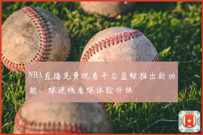 NBA直播免费观看平台蓝鲸推出新功能，球迷线看球体验升级