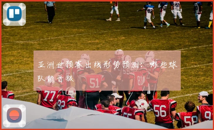 亚洲世预赛出线形势预测：哪些球队能晋级