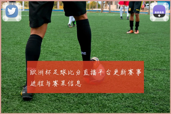 欧洲杯足球比分直播平台更新赛事进程与赛果信息