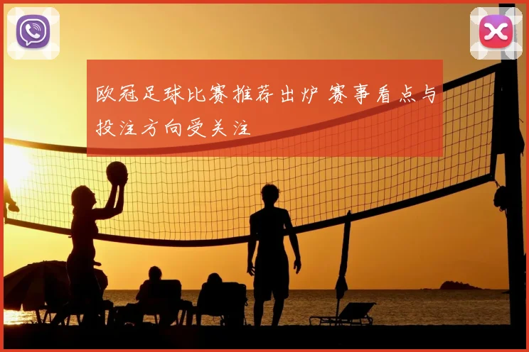 欧冠足球比赛推荐出炉 赛事看点与投注方向受关注