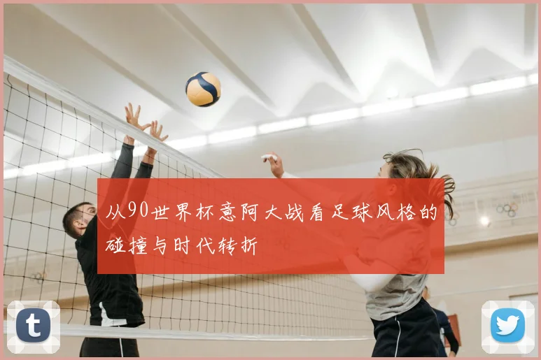 从90世界杯意阿大战看足球风格的碰撞与时代转折