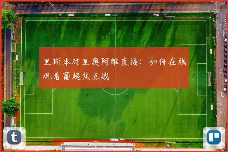 里斯本对里奥阿维直播:如何在线观看葡超焦点战