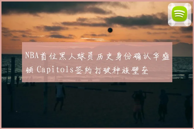 NBA首位黑人球员历史身份确认华盛顿 Capitols签约打破种族壁垒