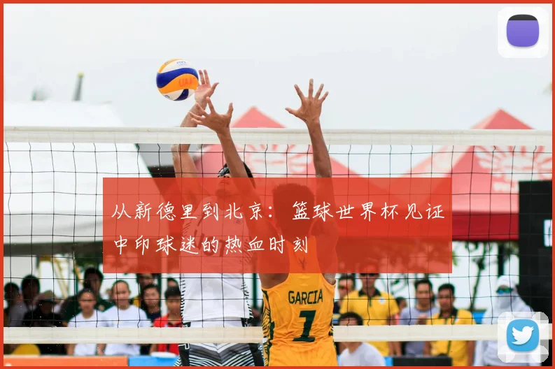 从新德里到北京：篮球世界杯见证中印球迷的热血时刻