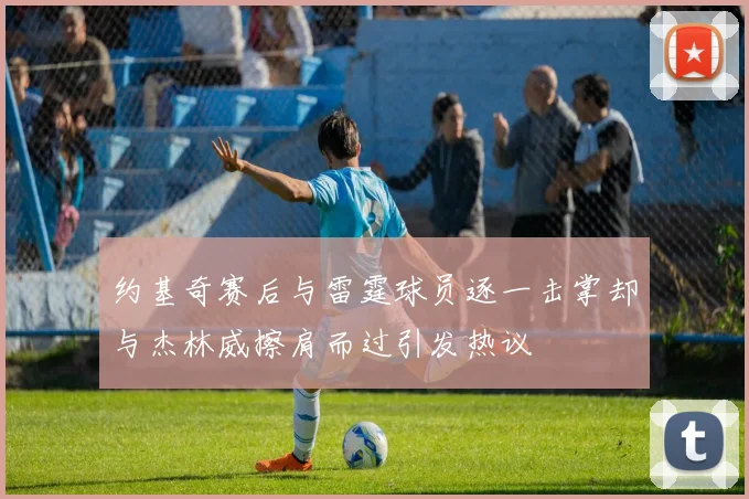 约基奇赛后与雷霆球员逐一击掌却与杰林威擦肩而过引发热议