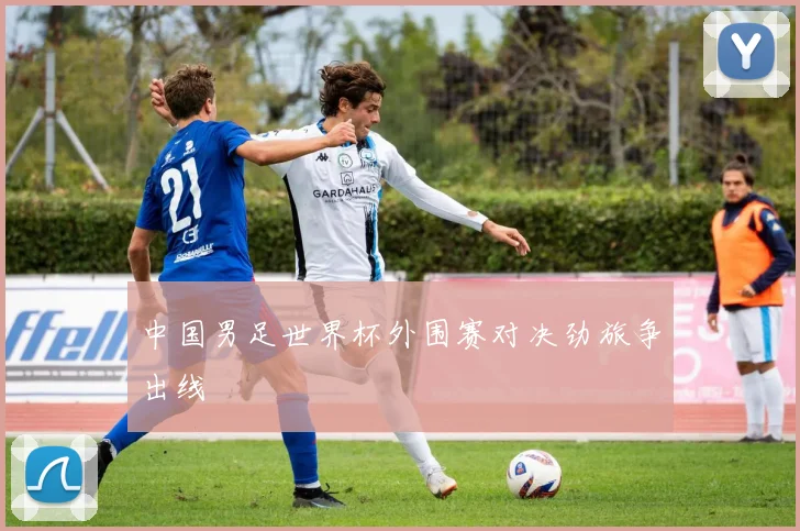 中国男足世界杯外围赛对决劲旅争出线