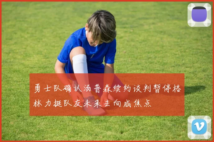 勇士队确认汤普森续约谈判暂停格林力挺队友未来去向成焦点