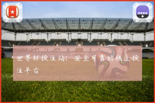 世界杯投注站：安全可靠的线上投注平台