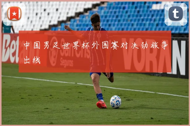 中国男足世界杯外围赛对决劲旅争出线