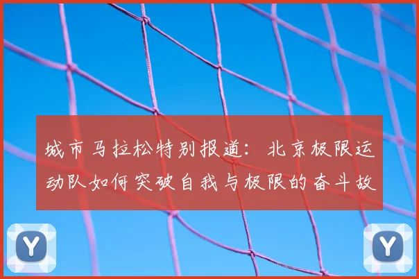 城市马拉松特别报道：北京极限运动队如何突破自我与极限的奋斗故事