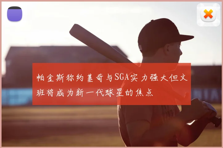 帕金斯称约基奇与SGA实力强大但文班将成为新一代球星的焦点