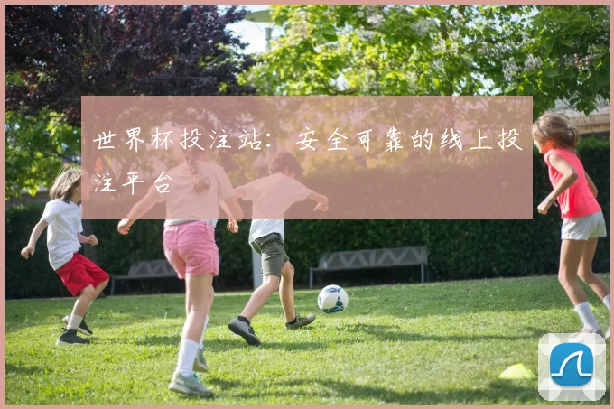 世界杯投注站:安全可靠的线上投注平台