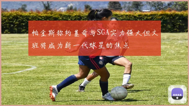 帕金斯称约基奇与SGA实力强大但文班将成为新一代球星的焦点