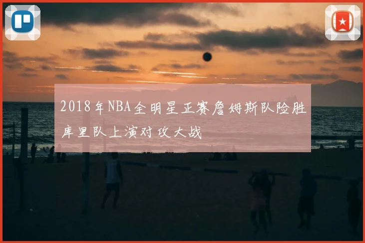 2018年NBA全明星正赛詹姆斯队险胜库里队上演对攻大战
