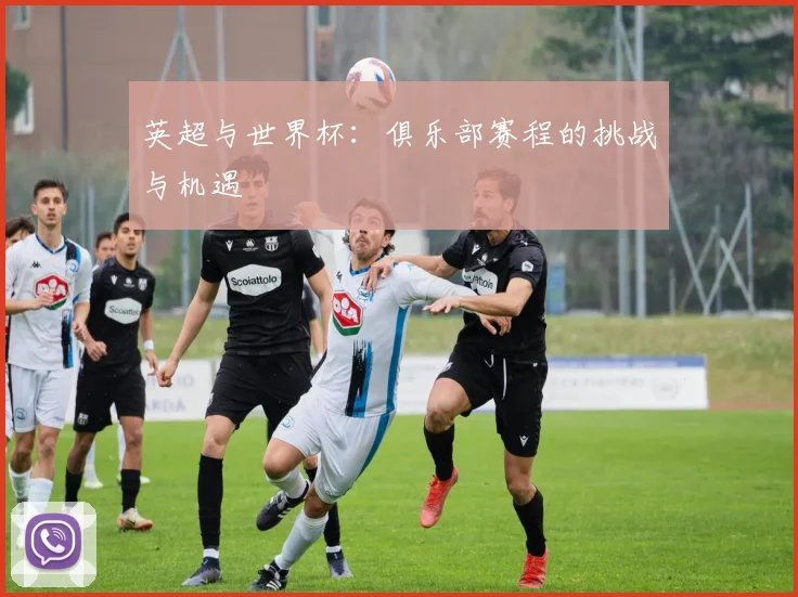 英超与世界杯：俱乐部赛程的挑战与机遇