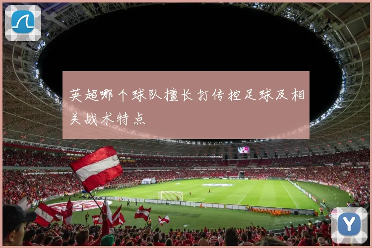 英超哪个球队擅长打传控足球及相关战术特点