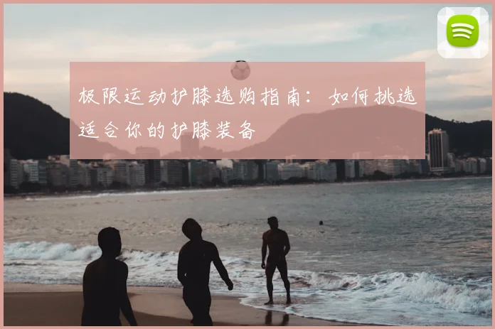 极限运动护膝选购指南:如何挑选适合你的护膝装备