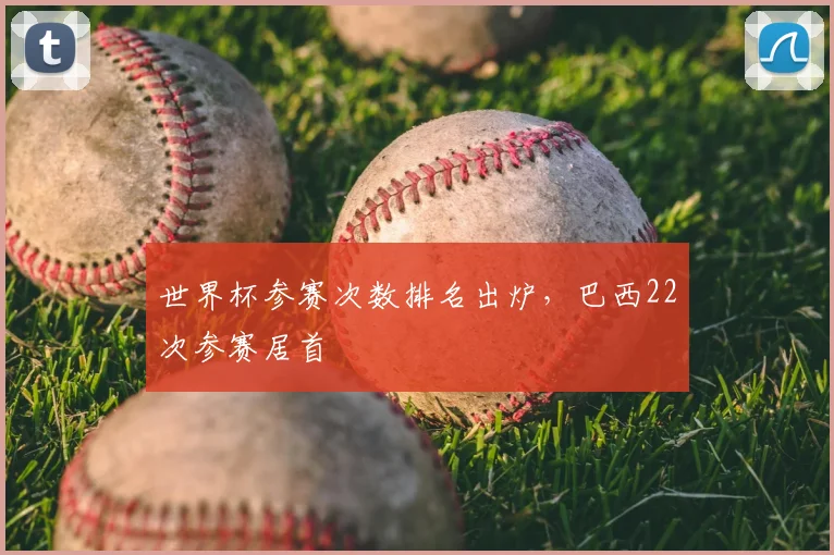 世界杯参赛次数排名出炉,巴西22次参赛居首
