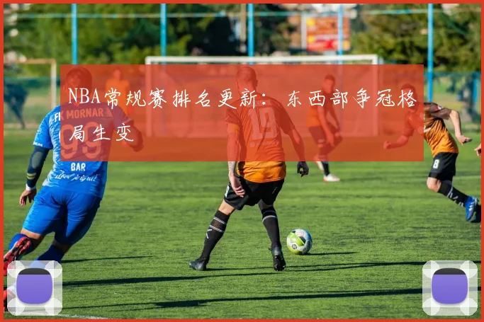 NBA常规赛排名更新:东西部争冠格局生变
