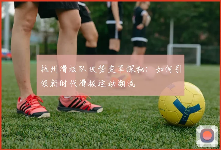 杭州滑板队攻势变革探秘:如何引领新时代滑板运动潮流