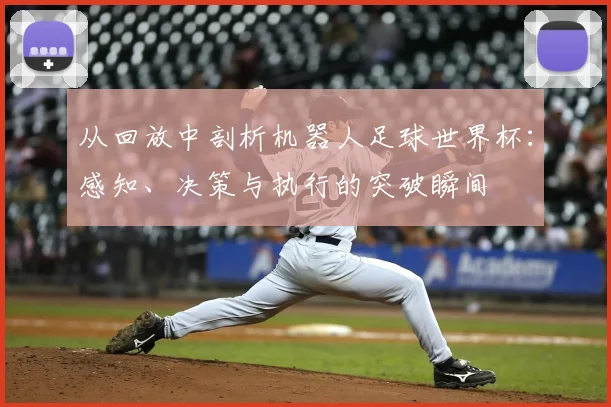 从回放中剖析机器人足球世界杯:感知、决策与执行的突破瞬间