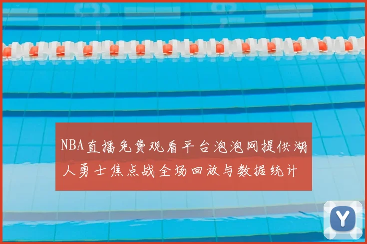 NBA直播免费观看平台泡泡网提供湖人勇士焦点战全场回放与数据统计