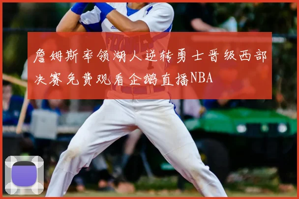 詹姆斯率领湖人逆转勇士晋级西部决赛免费观看企鹅直播NBA