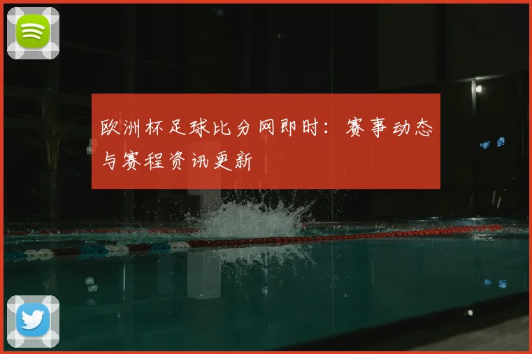 欧洲杯足球比分网即时：赛事动态与赛程资讯更新