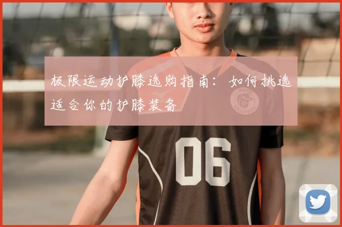 极限运动护膝选购指南：如何挑选适合你的护膝装备