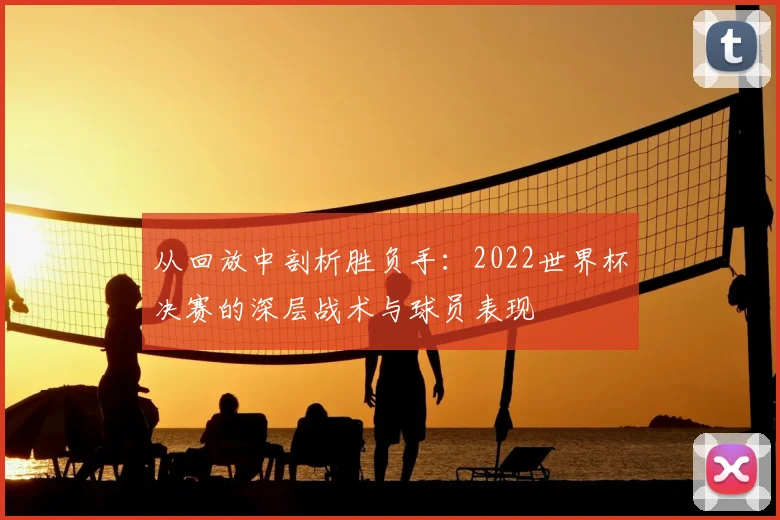 从回放中剖析胜负手：2022世界杯决赛的深层战术与球员表现