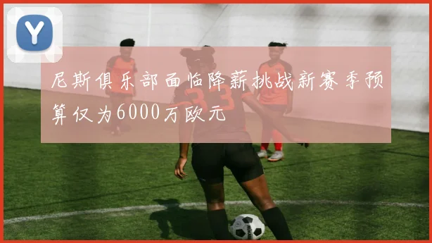 尼斯俱乐部面临降薪挑战新赛季预算仅为6000万欧元