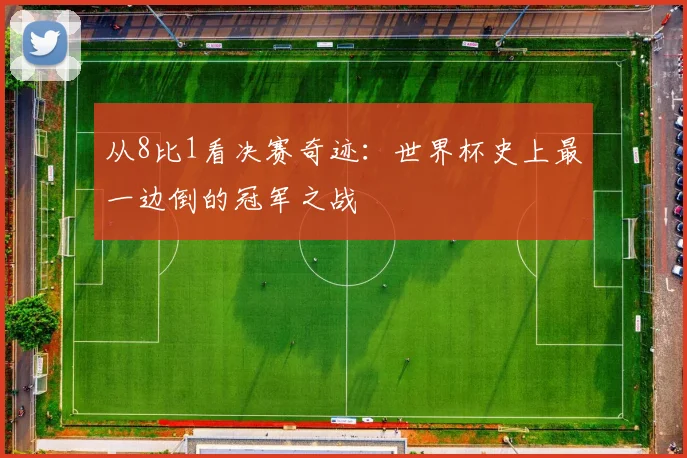 从8比1看决赛奇迹：世界杯史上最一边倒的冠军之战