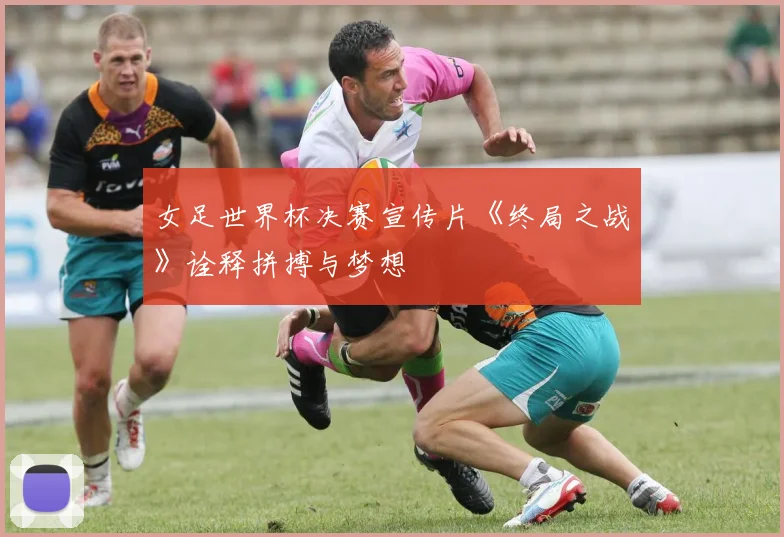 女足世界杯决赛宣传片《终局之战》诠释拼搏与梦想