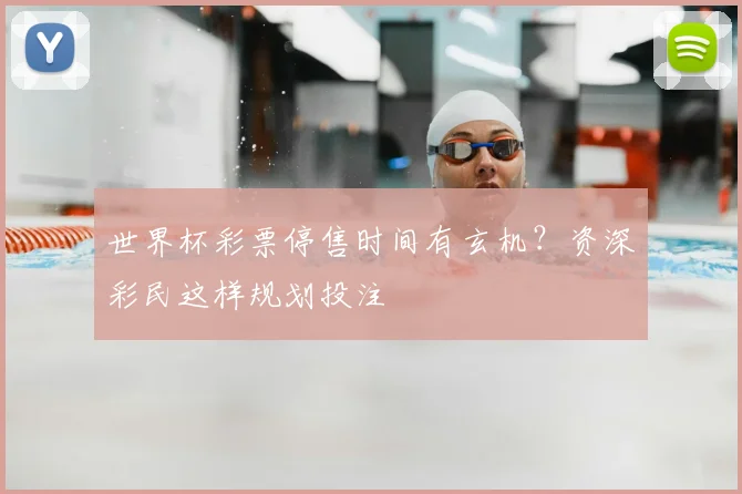 世界杯彩票停售时间有玄机?资深彩民这样规划投注