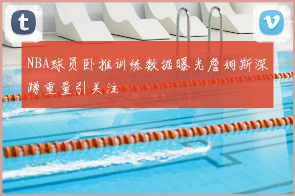 NBA球员卧推训练数据曝光詹姆斯深蹲重量引关注